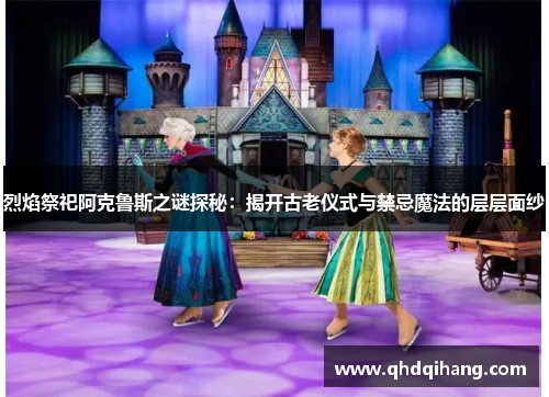 烈焰祭祀阿克鲁斯之谜探秘：揭开古老仪式与禁忌魔法的层层面纱